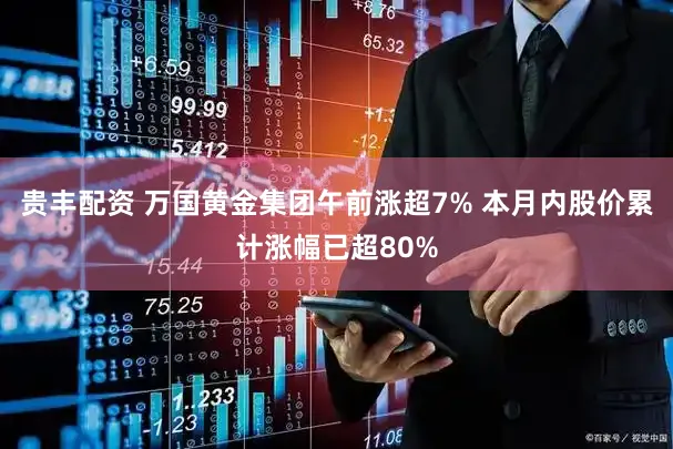 贵丰配资 万国黄金集团午前涨超7% 本月内股价累计涨幅已超80%