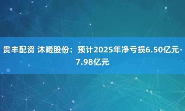 贵丰配资 沐曦股份：预计2025年净亏损6.50亿元-7.98亿元