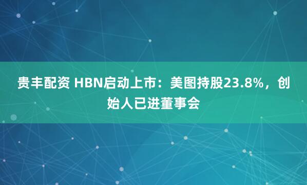 贵丰配资 HBN启动上市：美图持股23.8%，创始人已进董事会
