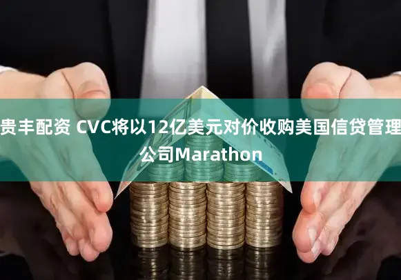 贵丰配资 CVC将以12亿美元对价收购美国信贷管理公司Marathon