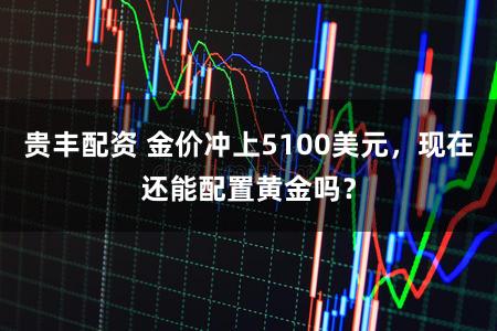 贵丰配资 金价冲上5100美元，现在还能配置黄金吗？