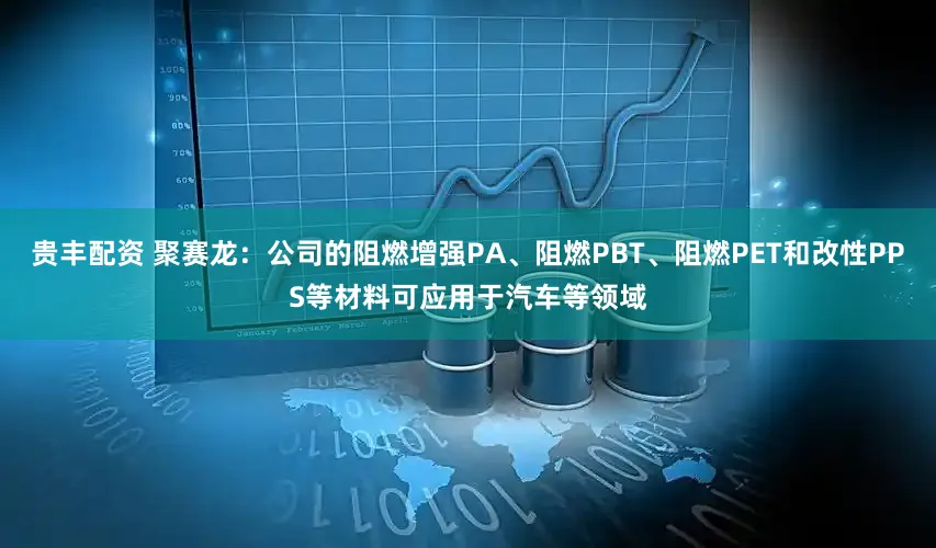 贵丰配资 聚赛龙：公司的阻燃增强PA、阻燃PBT、阻燃PET和改性PPS等材料可应用于汽车等领域