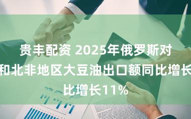 贵丰配资 2025年俄罗斯对中东和北非地区大豆油出口额同比增长11%