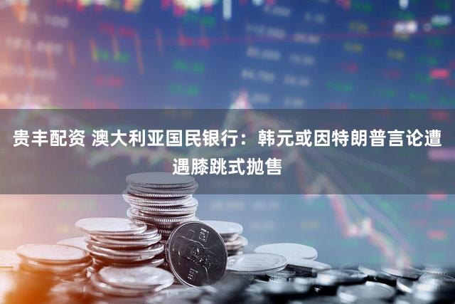 贵丰配资 澳大利亚国民银行：韩元或因特朗普言论遭遇膝跳式抛售