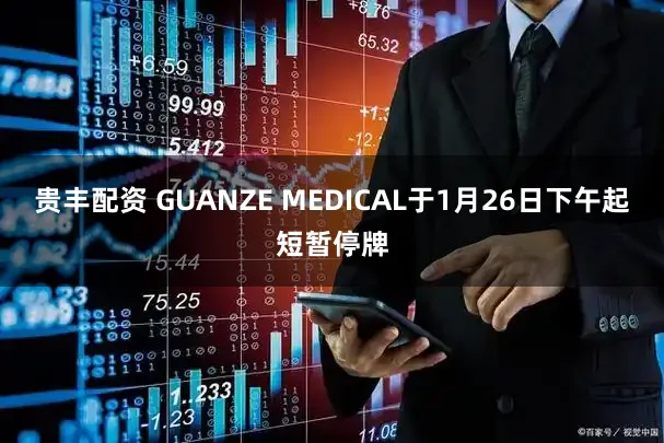 贵丰配资 GUANZE MEDICAL于1月26日下午起短暂停牌