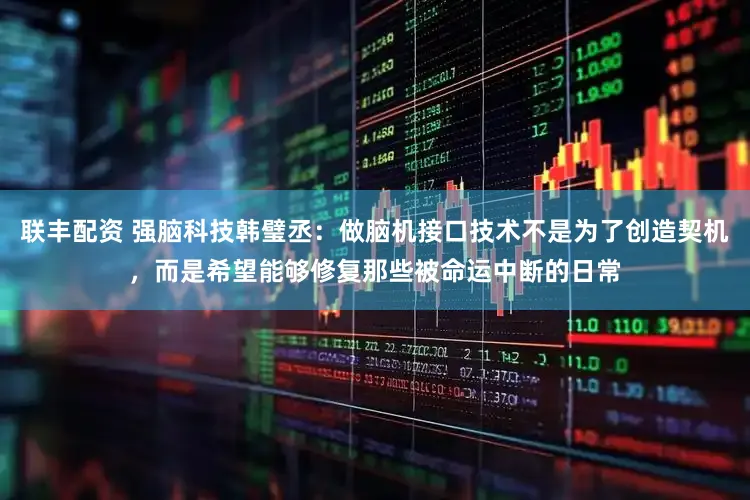 联丰配资 强脑科技韩璧丞：做脑机接口技术不是为了创造契机，而是希望能够修复那些被命运中断的日常