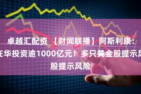 卓越汇配资 【财闻联播】阿斯利康：将在华投资逾1000亿元！多只黄金股提示风险