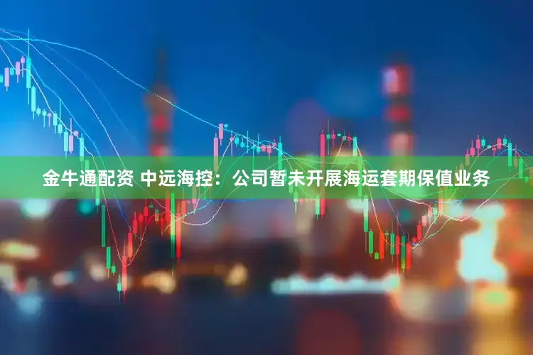 金牛通配资 中远海控：公司暂未开展海运套期保值业务