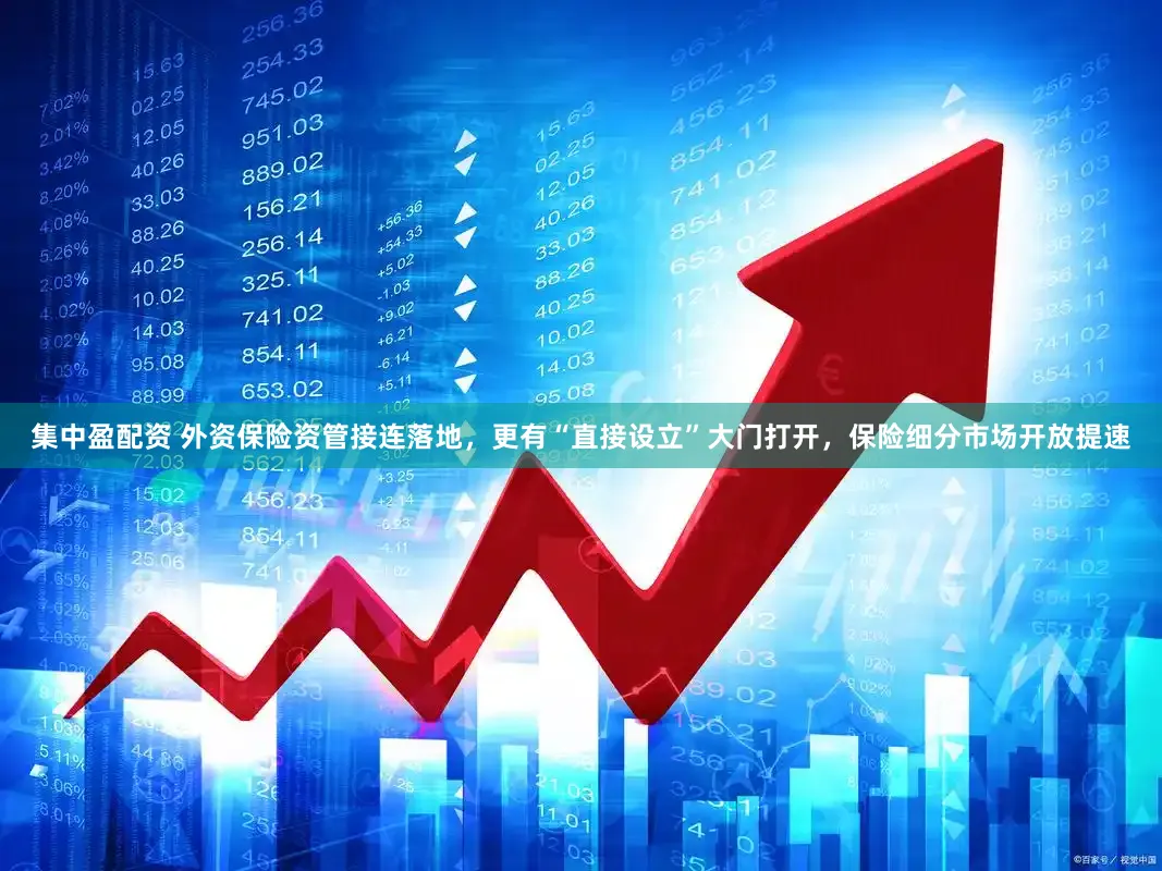 集中盈配资 外资保险资管接连落地，更有“直接设立”大门打开，保险细分市场开放提速