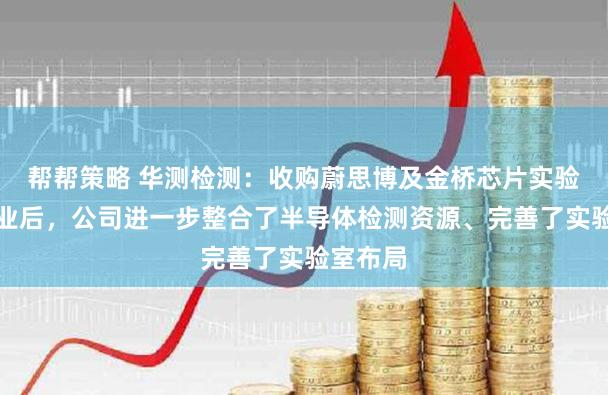 帮帮策略 华测检测：收购蔚思博及金桥芯片实验基地开业后，公司进一步整合了半导体检测资源、完善了实验室布局