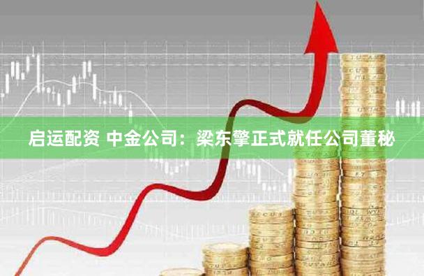 启运配资 中金公司：梁东擎正式就任公司董秘
