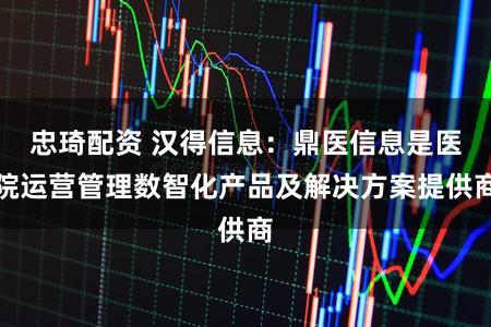 忠琦配资 汉得信息：鼎医信息是医院运营管理数智化产品及解决方案提供商
