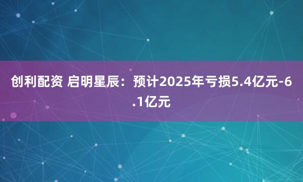 创利配资 启明星辰：预计2025年亏损5.4亿元-6.1亿元