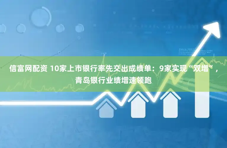 信富网配资 10家上市银行率先交出成绩单：9家实现“双增”，青岛银行业绩增速领跑
