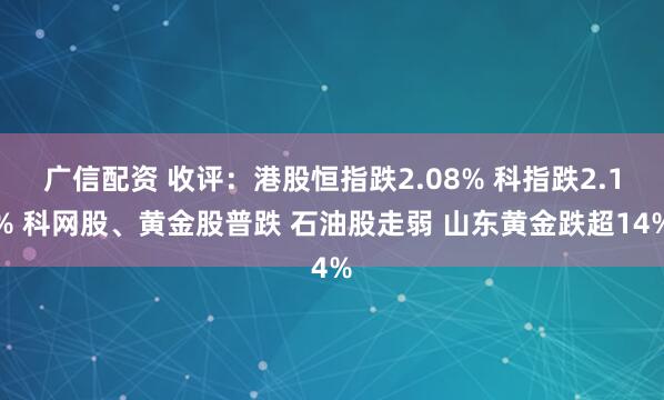 广信配资 收评：港股恒指跌2.08% 科指跌2.1% 科网股、黄金股普跌 石油股走弱 山东黄金跌超14%