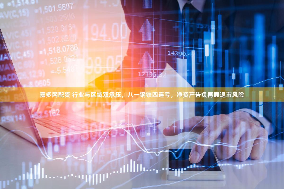 嘉多网配资 行业与区域双承压，八一钢铁四连亏，净资产告负再面退市风险