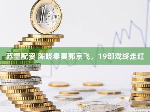 苏皇配资 陈晓秦昊郭京飞，19部戏终走红