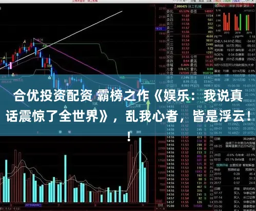 合优投资配资 霸榜之作《娱乐：我说真话震惊了全世界》，乱我心者，皆是浮云！