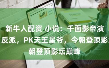 新牛人配资 小说：千面影帝演尽配角反派，PK天王星爷，今朝登顶影坛巅峰