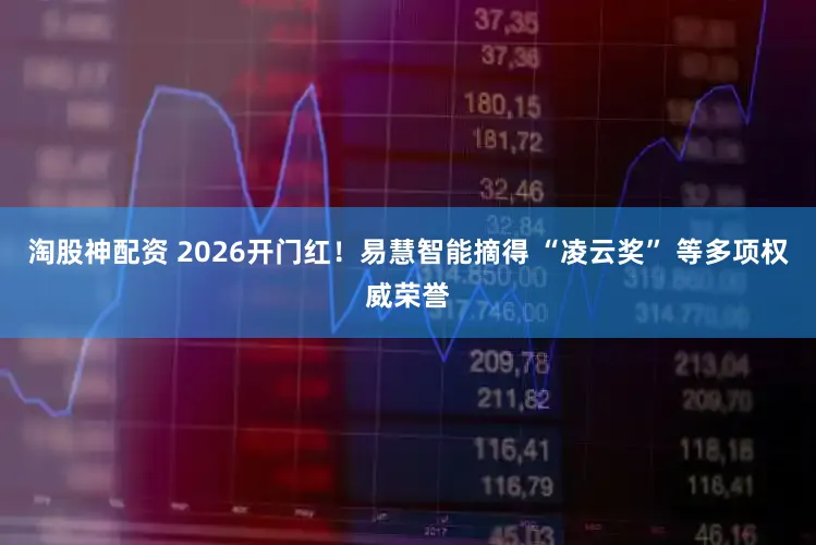 淘股神配资 2026开门红！易慧智能摘得 “凌云奖” 等多项权威荣誉
