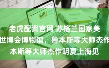 老虎配资官网 苏格兰国家美术馆群签约世博会博物馆，鲁本斯等大师杰作明夏上海见
