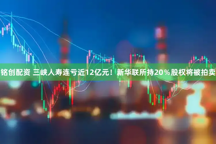 铭创配资 三峡人寿连亏近12亿元！新华联所持20％股权将被拍卖