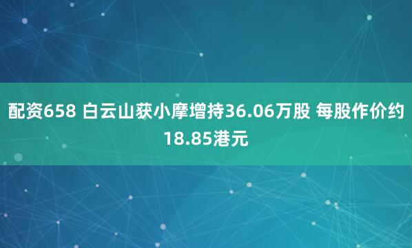 配资658 白云山获小摩增持36.06万股 每股作价约18.85港元