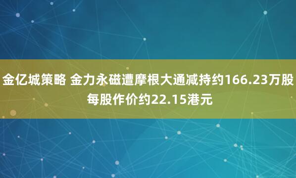 金亿城策略 金力永磁遭摩根大通减持约166.23万股 每股作价约22.15港元