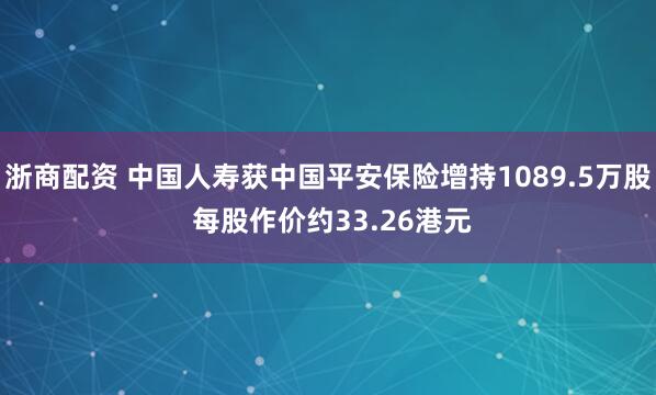 浙商配资 中国人寿获中国平安保险增持1089.5万股 每股作价约33.26港元