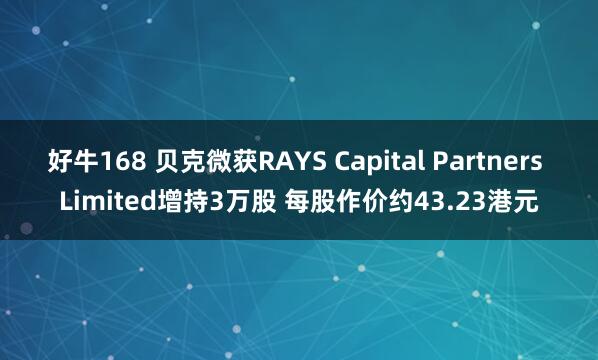 好牛168 贝克微获RAYS Capital Partners Limited增持3万股 每股作价约43.23港元