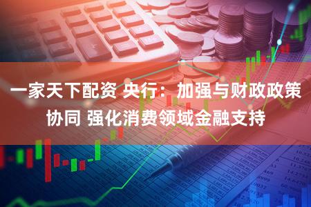 一家天下配资 央行：加强与财政政策协同 强化消费领域金融支持