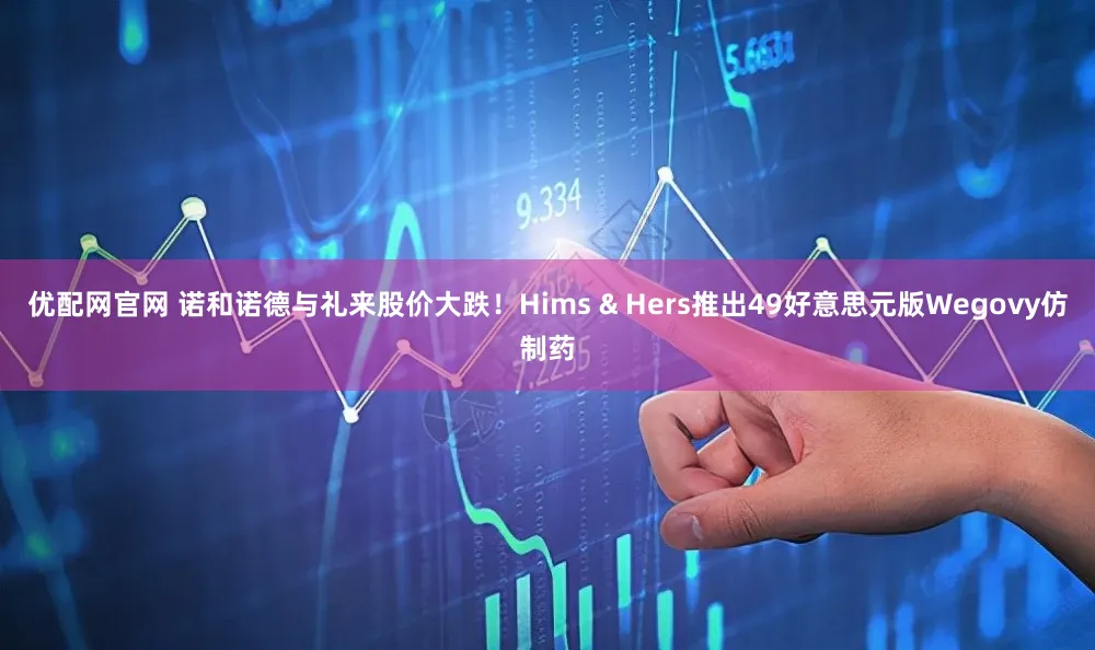 优配网官网 诺和诺德与礼来股价大跌！Hims & Hers推出49好意思元版Wegovy仿制药