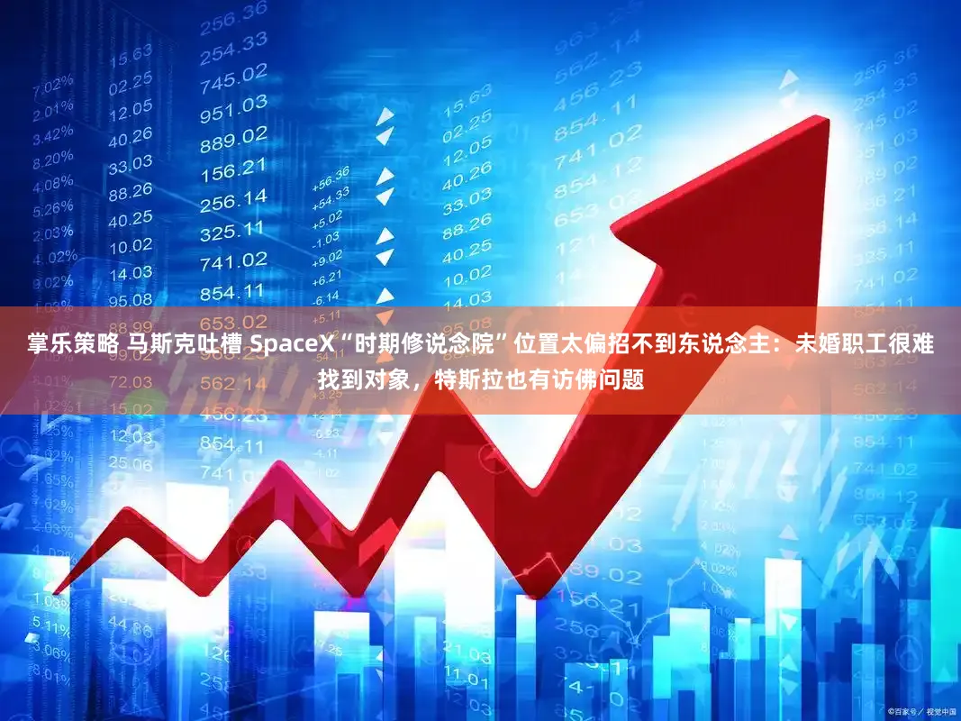 掌乐策略 马斯克吐槽 SpaceX“时期修说念院”位置太偏招不到东说念主：未婚职工很难找到对象，特斯拉也有访佛问题