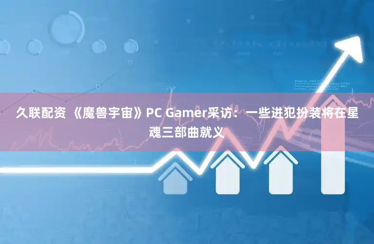 久联配资 《魔兽宇宙》PC Gamer采访：一些进犯扮装将在星魂三部曲就义