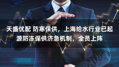 天盛优配 防寒保供，上海给水行业已起源防冻保供济急机制，全员上阵