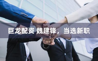 巨龙配资 魏建锋，当选新职
