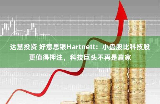 达慧投资 好意思银Hartnett：小盘股比科技股更值得押注，科技巨头不再是赢家