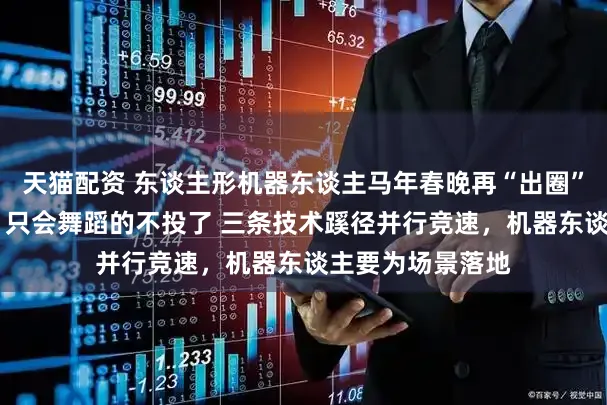 天猫配资 东谈主形机器东谈主马年春晚再“出圈”！ 投资东谈主：只会舞蹈的不投了 三条技术蹊径并行竞速，机器东谈主要为场景落地