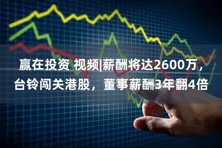 赢在投资 视频|薪酬将达2600万，台铃闯关港股，董事薪酬3年翻4倍