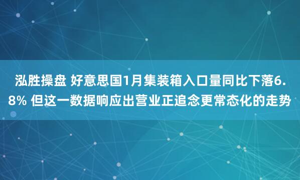 泓胜操盘 好意思国1月集装箱入口量同比下落6.8% 但这一数据响应出营业正追念更常态化的走势