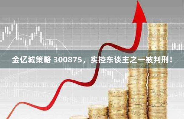 金亿城策略 300875，实控东谈主之一被判刑！