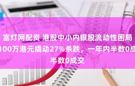 富灯网配资 港股中小内银股流动性困局：100万港元撬动27%杀跌，一年内半数0成交