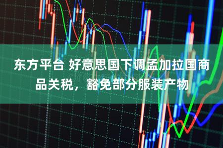 东方平台 好意思国下调孟加拉国商品关税，豁免部分服装产物