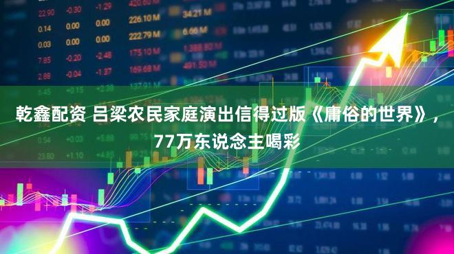 乾鑫配资 吕梁农民家庭演出信得过版《庸俗的世界》，77万东说念主喝彩