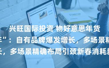 兴旺国际投资 物好意思年货节“善事比年”：自有品牌爆发增长，多场景精确布局引颈新春消耗新风俗