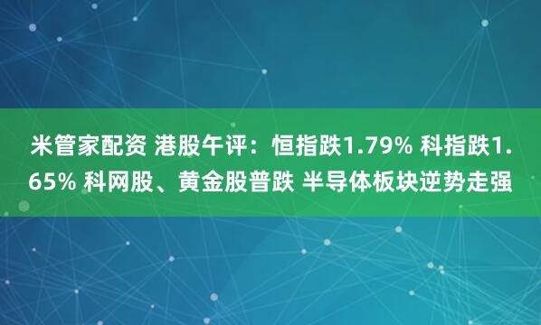 米管家配资 港股午评：恒指跌1.79% 科指跌1.65% 科网股、黄金股普跌 半导体板块逆势走强