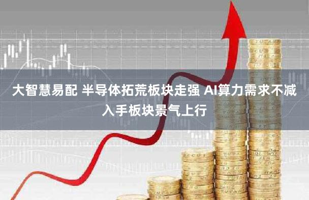 大智慧易配 半导体拓荒板块走强 AI算力需求不减入手板块景气上行