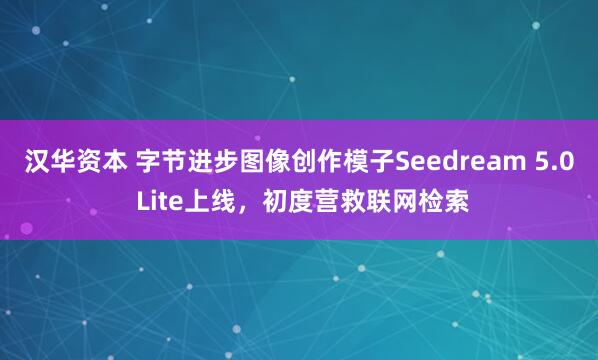 汉华资本 字节进步图像创作模子Seedream 5.0 Lite上线，初度营救联网检索