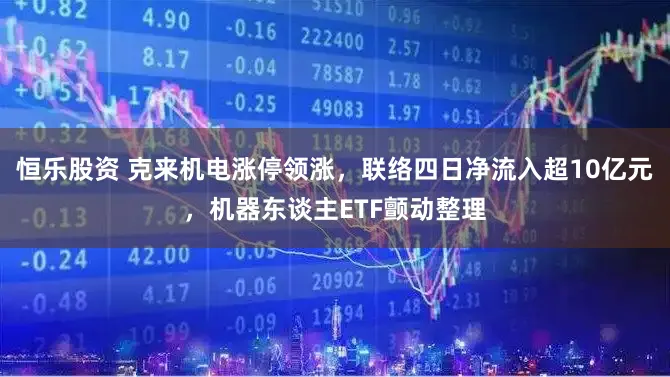 恒乐股资 克来机电涨停领涨，联络四日净流入超10亿元，机器东谈主ETF颤动整理