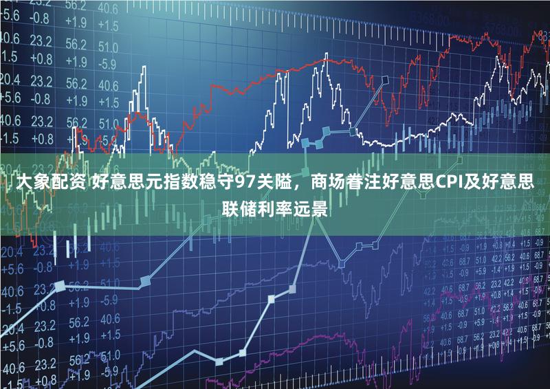 大象配资 好意思元指数稳守97关隘，商场眷注好意思CPI及好意思联储利率远景